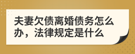 夫妻欠债离婚债务怎么办，法律规定是什么