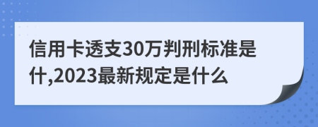 信用卡透支30万判刑标准是什,2023最新规定是什么