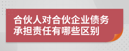 合伙人对合伙企业债务承担责任有哪些区别