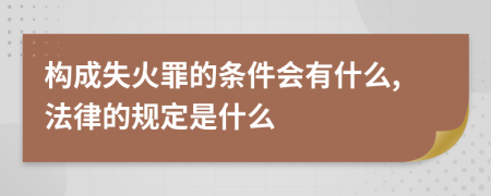 构成失火罪的条件会有什么,法律的规定是什么
