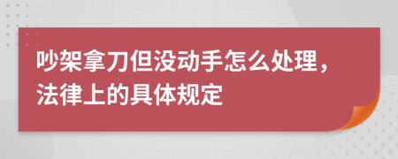 吵架拿刀但没动手怎么处理，法律上的具体规定