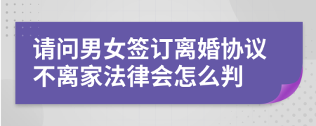 请问男女签订离婚协议不离家法律会怎么判