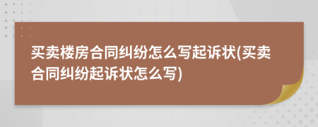 买卖楼房合同纠纷怎么写起诉状(买卖合同纠纷起诉状怎么写)