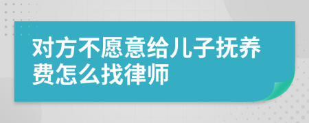 对方不愿意给儿子抚养费怎么找律师