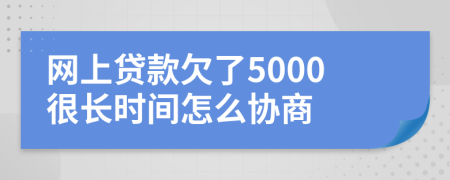 网上贷款欠了5000很长时间怎么协商