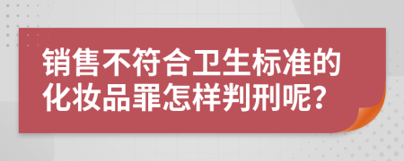 销售不符合卫生标准的化妆品罪怎样判刑呢？