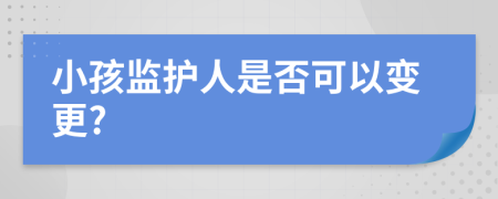 小孩监护人是否可以变更?