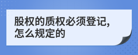 股权的质权必须登记,怎么规定的