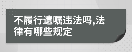 不履行遗嘱违法吗,法律有哪些规定