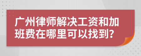 广州律师解决工资和加班费在哪里可以找到？