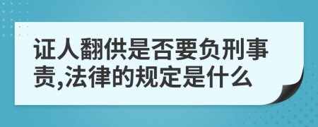 证人翻供是否要负刑事责,法律的规定是什么