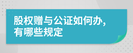 股权赠与公证如何办,有哪些规定