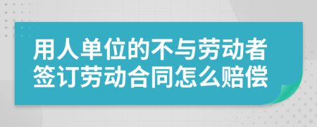 用人单位的不与劳动者签订劳动合同怎么赔偿