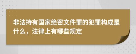 非法持有国家绝密文件罪的犯罪构成是什么，法律上有哪些规定