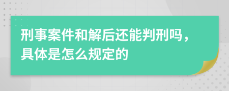 刑事案件和解后还能判刑吗，具体是怎么规定的