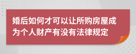 婚后如何才可以让所购房屋成为个人财产有没有法律规定