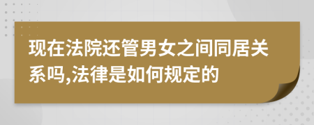 现在法院还管男女之间同居关系吗,法律是如何规定的