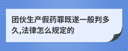 团伙生产假药罪既遂一般判多久,法律怎么规定的