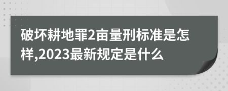 破坏耕地罪2亩量刑标准是怎样,2023最新规定是什么