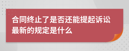 合同终止了是否还能提起诉讼最新的规定是什么