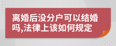 离婚后没分户可以结婚吗,法律上该如何规定