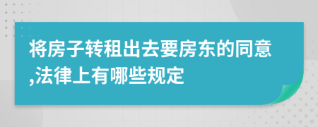 将房子转租出去要房东的同意,法律上有哪些规定