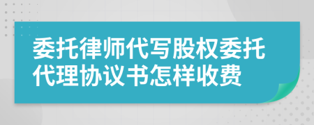 委托律师代写股权委托代理协议书怎样收费