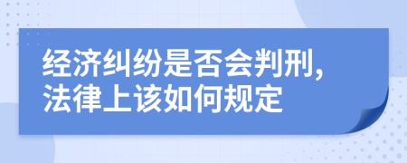 经济纠纷是否会判刑,法律上该如何规定