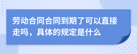 劳动合同合同到期了可以直接走吗，具体的规定是什么