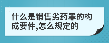 什么是销售劣药罪的构成要件,怎么规定的