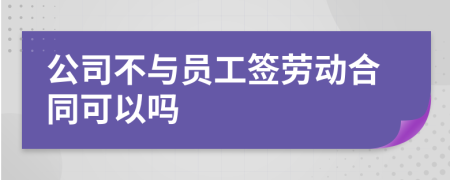 公司不与员工签劳动合同可以吗