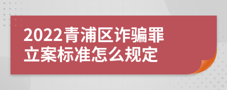 2022青浦区诈骗罪立案标准怎么规定