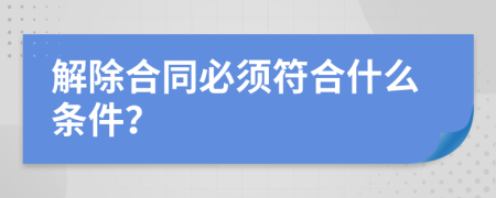 解除合同必须符合什么条件？