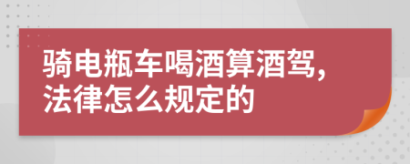 骑电瓶车喝酒算酒驾,法律怎么规定的