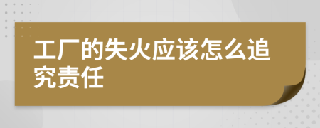 工厂的失火应该怎么追究责任