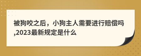 被狗咬之后，小狗主人需要进行赔偿吗,2023最新规定是什么