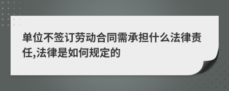 单位不签订劳动合同需承担什么法律责任,法律是如何规定的