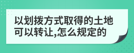 以划拨方式取得的土地可以转让,怎么规定的