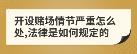 开设赌场情节严重怎么处,法律是如何规定的