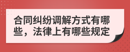 合同纠纷调解方式有哪些，法律上有哪些规定