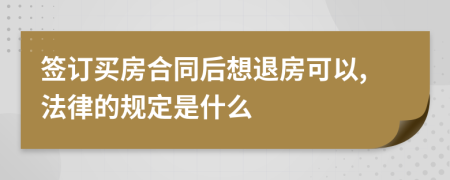 签订买房合同后想退房可以,法律的规定是什么