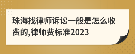 珠海找律师诉讼一般是怎么收费的,律师费标准2023