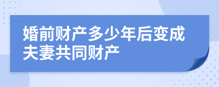 婚前财产多少年后变成夫妻共同财产