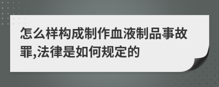 怎么样构成制作血液制品事故罪,法律是如何规定的