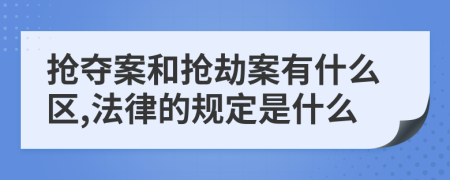 抢夺案和抢劫案有什么区,法律的规定是什么