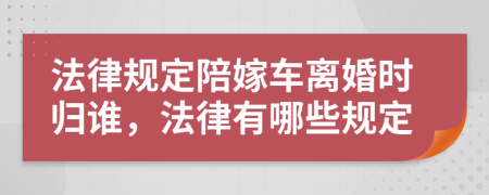 法律规定陪嫁车离婚时归谁，法律有哪些规定