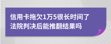信用卡拖欠1万5很长时间了法院判决后能推翻结果吗