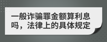 一般诈骗罪金额算利息吗，法律上的具体规定