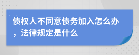 债权人不同意债务加入怎么办，法律规定是什么