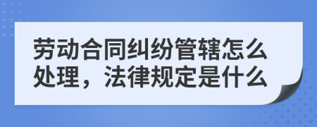 劳动合同纠纷管辖怎么处理，法律规定是什么